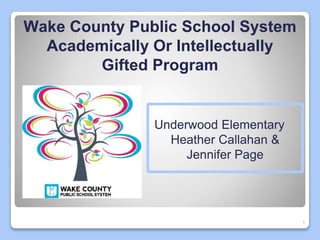 1
Wake County Public School System
Academically Or Intellectually
Gifted Program
Underwood Elementary
Heather Callahan &
Jennifer Page
 