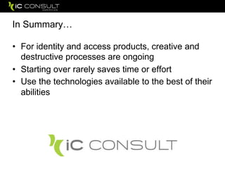 In Summary…
• For identity and access products, creative and
destructive processes are ongoing
• Starting over rarely saves time or effort
• Use the technologies available to the best of their
abilities