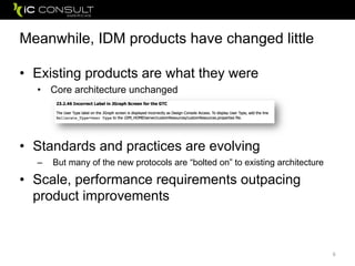 Meanwhile, IDM products have changed little
• Existing products are what they were
• Core architecture unchanged
• Standards and practices are evolving
– But many of the new protocols are “bolted on” to existing architecture
• Scale, performance requirements outpacing
product improvements
6