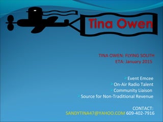 TINA OWEN: FLYING SOUTH
ETA: January 2015
Event Emcee
On-Air Radio Talent
Community Liaison
Source for Non-Traditional Revenue
CONTACT:
SANDYTINA47@YAHOO.COM 609-402-7916
 