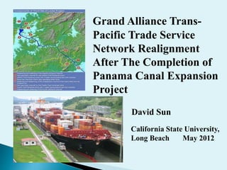 Grand Alliance Trans-
Pacific Trade Service
Network Realignment
After The Completion of
Panama Canal Expansion
Project
David Sun
California State University,
Long Beach May 2012
 