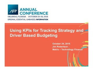 Using KPIs for Tracking Strategy and
Driver Based Budgeting
October 24, 2016
Jim Robertson
Matrix – Technology Finance
 