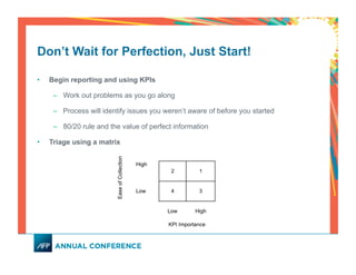 Don’t Wait for Perfection, Just Start!
•  Begin reporting and using KPIs
–  Work out problems as you go along
–  Process will identify issues you weren’t aware of before you started
–  80/20 rule and the value of perfect information
•  Triage using a matrix
 
