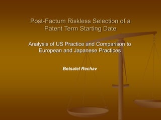 Post-Factum, Riskless Selection of a
Patent Term Starting Date
Analysis of US Practice and Comparison to
European and Japanese Practices
Betsalel Rechav
 