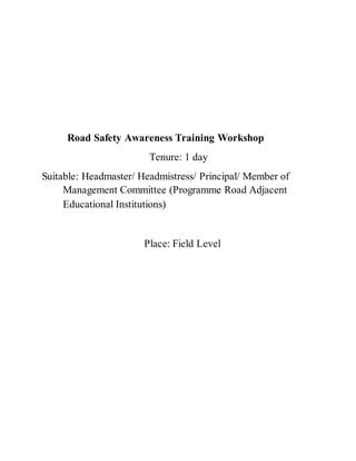 Road Safety Awareness Training Workshop
Tenure: 1 day
Suitable: Headmaster/ Headmistress/ Principal/ Member of
Management Committee (Programme Road Adjacent
Educational Institutions)
Place: Field Level
 