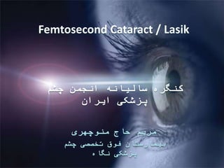‫حاج‬ ‫مریم‬‫منوچهری‬
‫چشم‬ ‫تخصصی‬ ‫فوق‬ ‫بیمارستان‬
‫نگاه‬ ‫پزشکی‬
‫چشم‬ ‫انجمن‬ ‫سالیانه‬ ‫کنگره‬
‫ایران‬ ‫پزشکی‬
Femtosecond Cataract / Lasik
 