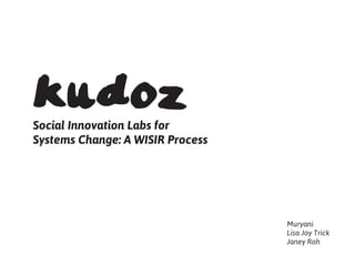 kudozSocial Innovation Labs for
Systems Change: A WISIR Process
Muryani
Lisa Joy Trick
Janey Roh
 