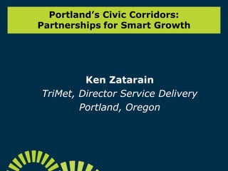 Portland’s Civic Corridors:
Partnerships for Smart Growth
Ken Zatarain
TriMet, Director Service Delivery
Portland, Oregon
 