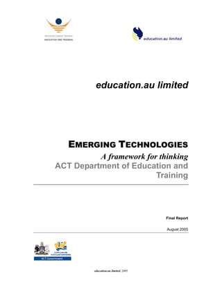 education.au limited, 2005
education.au limited
EMERGING TECHNOLOGIES
A framework for thinking
ACT Department of Education and
Training
Final Report
August 2005
 