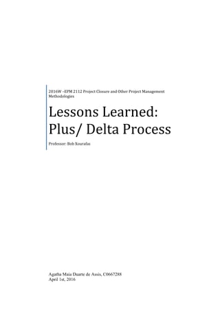 2016W –EPM 2112 Project Closure and Other Project Management
Methodologies
Lessons Learned:
Plus/ Delta Process
Professor: Bob Xourafas
Agatha Maia Duarte de Assis, C0667288
April 1st, 2016
 