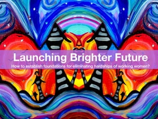 Launching Brighter Future
How to establish foundations for eliminating hardships of working women?
 