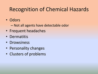 Recognition of Chemical Hazards
• Odors
– Not all agents have detectable odor
• Frequent headaches
• Dermatitis
• Drowsiness
• Personality changes
• Clusters of problems
 