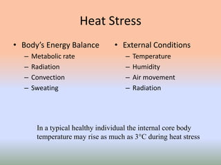 Heat Stress
• Body’s Energy Balance
– Metabolic rate
– Radiation
– Convection
– Sweating
• External Conditions
– Temperature
– Humidity
– Air movement
– Radiation
In a typical healthy individual the internal core body
temperature may rise as much as 3°C during heat stress
 