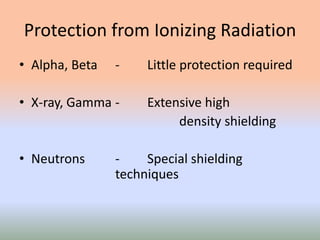 Protection from Ionizing Radiation
• Alpha, Beta - Little protection required
• X-ray, Gamma - Extensive high
density shielding
• Neutrons - Special shielding
techniques
 