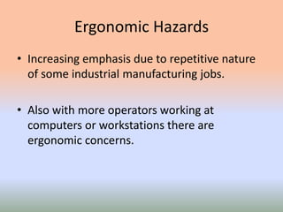 Ergonomic Hazards
• Increasing emphasis due to repetitive nature
of some industrial manufacturing jobs.
• Also with more operators working at
computers or workstations there are
ergonomic concerns.
 