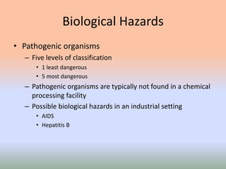 Biological Hazards
• Pathogenic organisms
– Five levels of classification
• 1 least dangerous
• 5 most dangerous
– Pathogenic organisms are typically not found in a chemical
processing facility
– Possible biological hazards in an industrial setting
• AIDS
• Hepatitis B
 