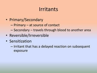 Irritants
• Primary/Secondary
– Primary – at source of contact
– Secondary – travels through blood to another area
• Reversible/Irreversible
• Sensitization
– Irritant that has a delayed reaction on subsequent
exposure
 