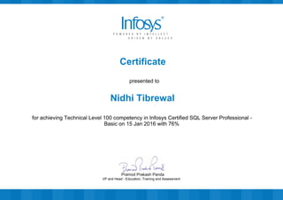 Certificate
presented to
Nidhi Tibrewal
for achieving Technical Level 100 competency in Infosys Certified SQL Server Professional -
Basic on 15 Jan 2016 with 76%
VP and Head - Education, Training and Assessment
Pramod Prakash Panda
 