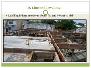 D. Line and Levelling:-
 Levelling is done in order to obtain flat and horizontal slab.
 