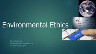 Environmental Ethics
SALAH E. BELKHER
ENVIRONMENTAL SUPERINTENDENT
MINISTRY OF OIL & GAS
 
