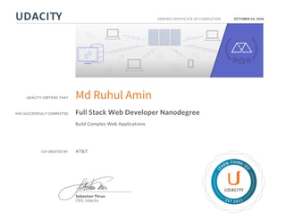 UDACITY CERTIFIES THAT
HAS SUCCESSFULLY COMPLETED
VERIFIED CERTIFICATE OF COMPLETION
L
EARN THINK D
O
EST 2011
Sebastian Thrun
CEO, Udacity
OCTOBER 24, 2016
Md Ruhul Amin
Full Stack Web Developer Nanodegree
Build Complex Web Applications
CO-CREATED BY AT&T
 