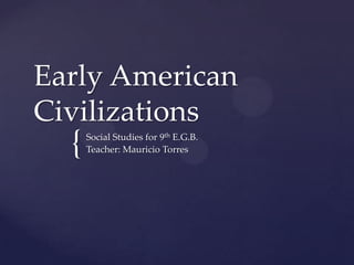 Early American
Civilizations
  {   Social Studies for 9th E.G.B.
      Teacher: Mauricio Torres
 