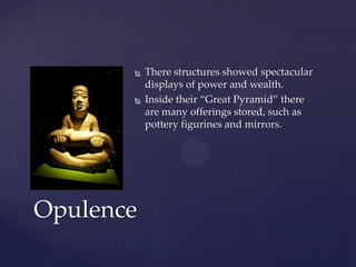    There structures showed spectacular
           displays of power and wealth.
          Inside their “Great Pyramid” there
           are many offerings stored, such as
           pottery figurines and mirrors.




Opulence
 