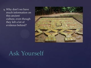    Why don’t we have
    much information on
    this ancient
    culture, even though
    they left a lot of
    evidence behind?




     Ask Yourself
 
