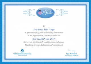 To
Siva Surya Teja Vanga
In appreciation of your outstanding contribution
to the organisation, you are awarded the
Best Team(28-Jun-2013)
You are an inspiring role model to your colleagues.
Thank you for your dedication and commitment.
 
