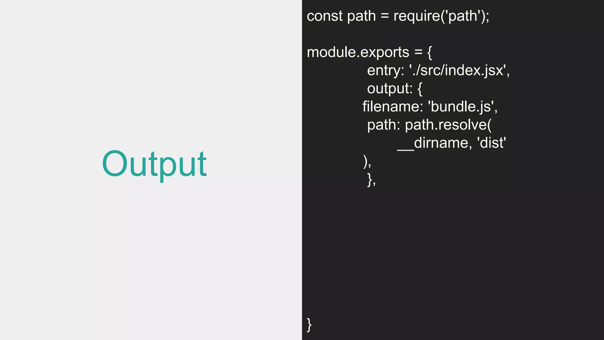 Output
const path = require('path');
module.exports = {
entry: './src/index.jsx',
output: {
filename: 'bundle.js',
path: path.resolve(
__dirname, 'dist'
),
},
}
 