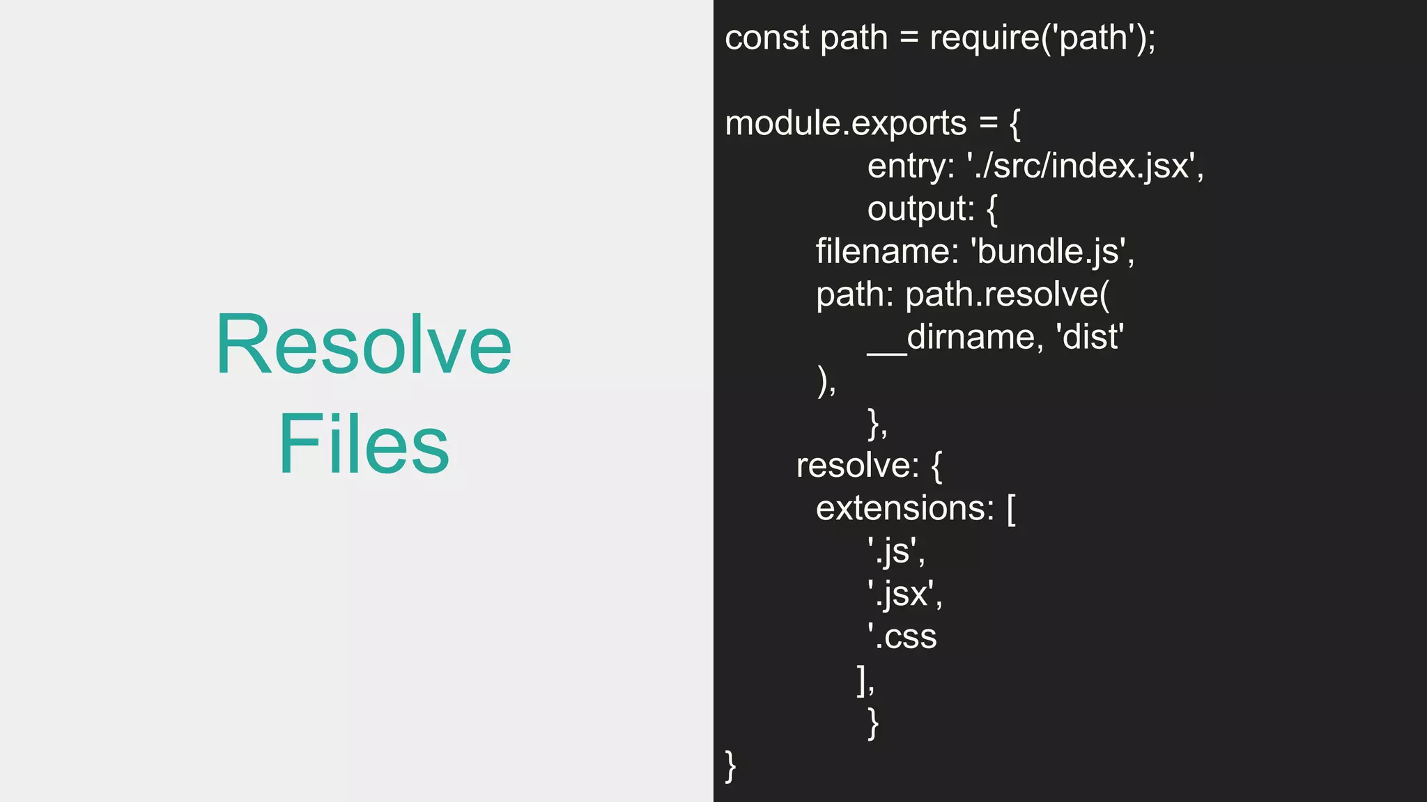 Resolve
Files
const path = require('path');
module.exports = {
entry: './src/index.jsx',
output: {
filename: 'bundle.js',
path: path.resolve(
__dirname, 'dist'
),
},
resolve: {
extensions: [
'.js',
'.jsx',
'.css
],
}
}
 
