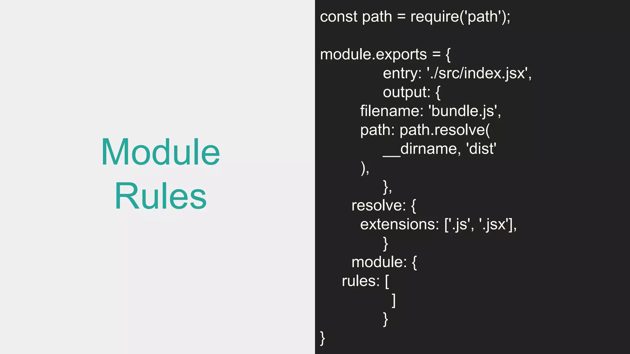 Module
Rules
const path = require('path');
module.exports = {
entry: './src/index.jsx',
output: {
filename: 'bundle.js',
path: path.resolve(
__dirname, 'dist'
),
},
resolve: {
extensions: ['.js', '.jsx'],
}
module: {
rules: [
]
}
}
 
