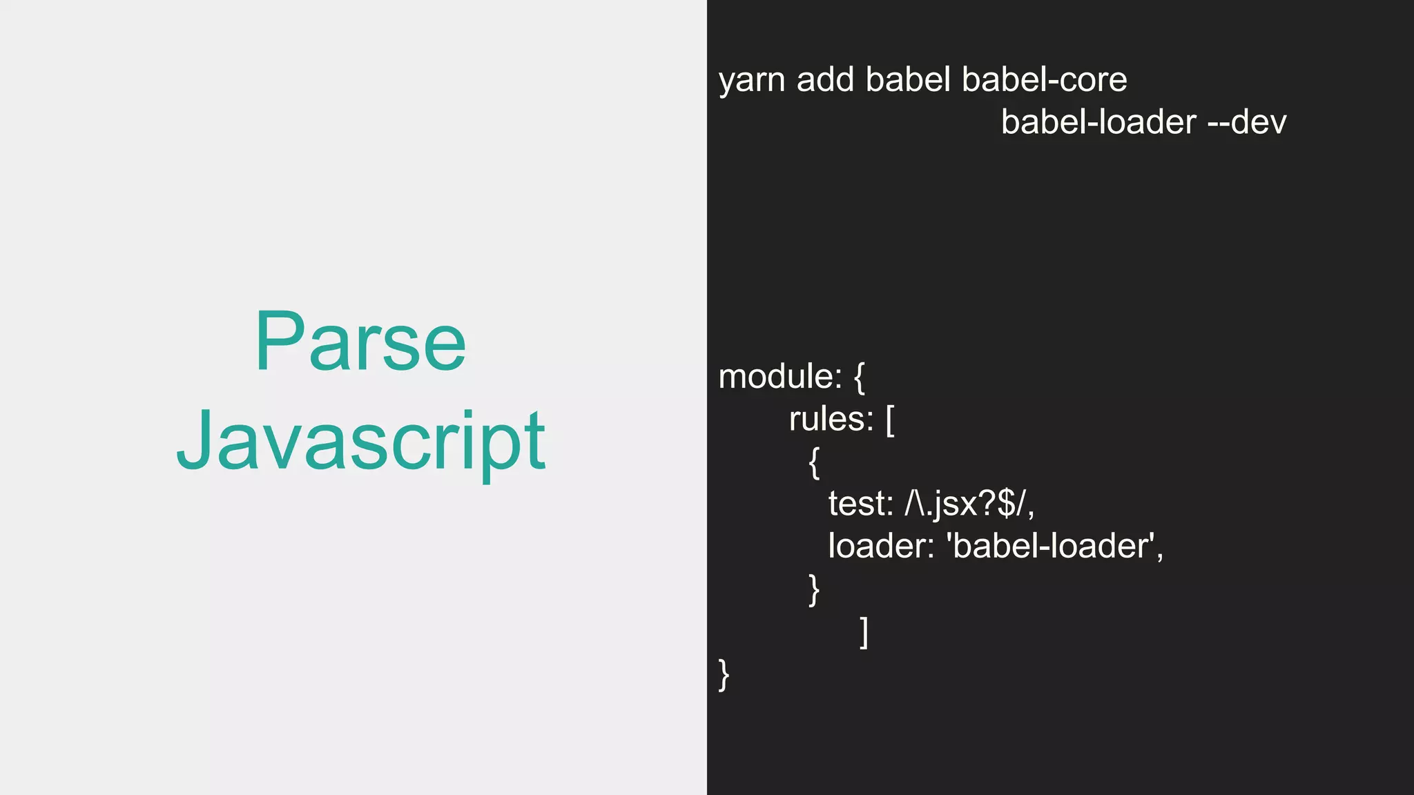 Parse
Javascript
yarn add babel babel-core
babel-loader --dev
module: {
rules: [
{
test: /.jsx?$/,
loader: 'babel-loader',
}
]
}
 