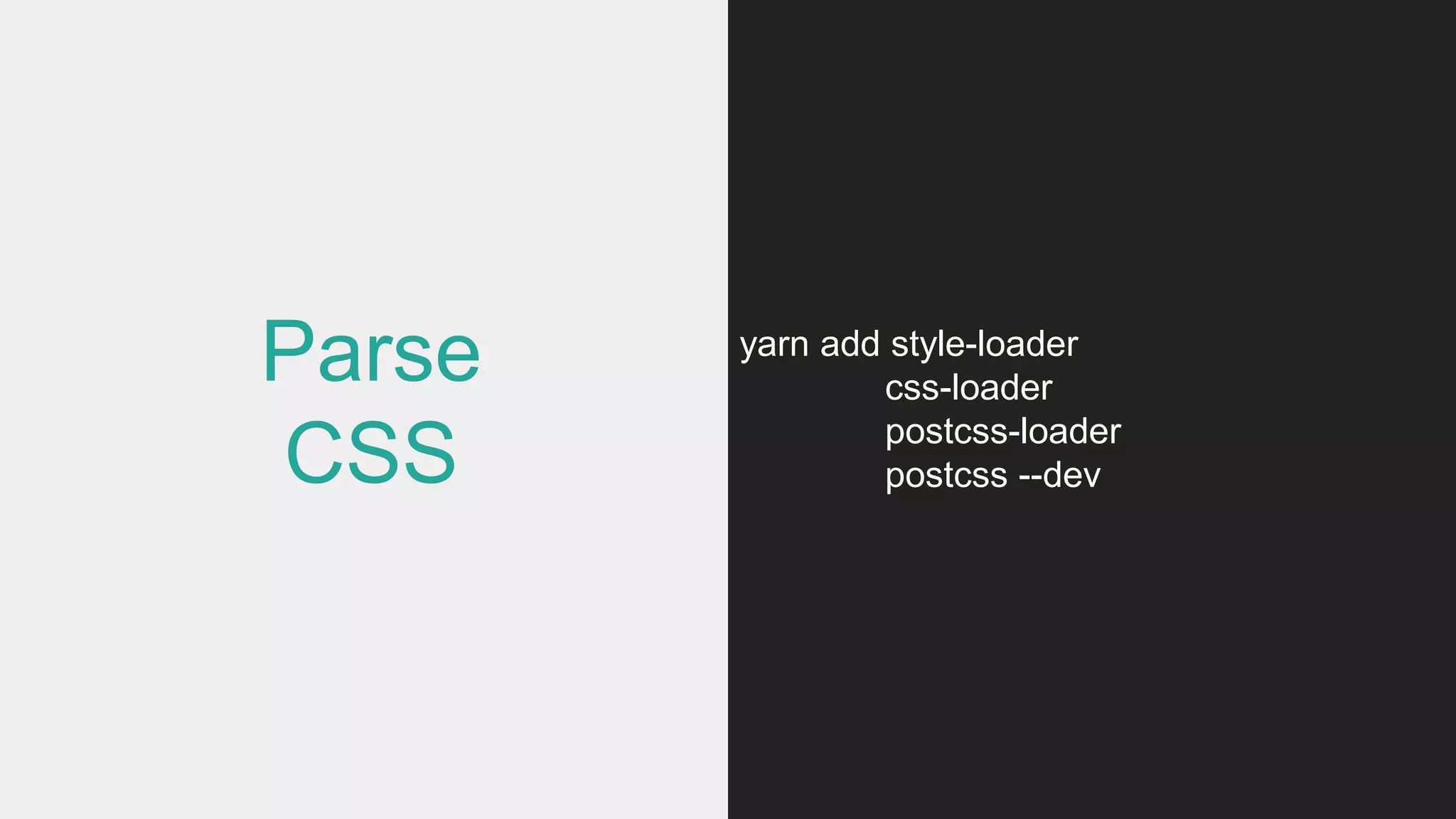 Parse
CSS
yarn add style-loader
css-loader
postcss-loader
postcss --dev
 