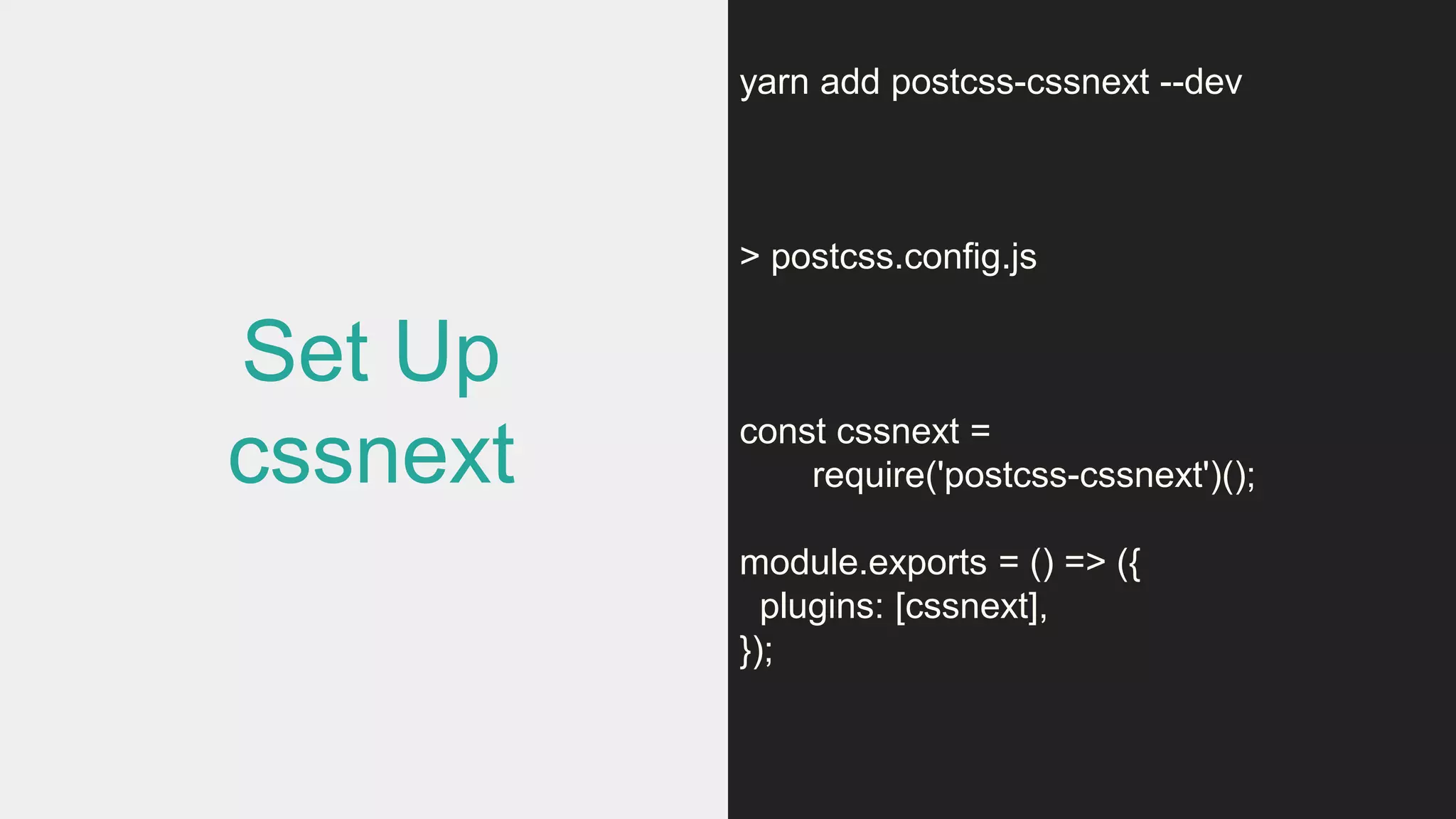 Set Up
cssnext
yarn add postcss-cssnext --dev
> postcss.config.js
const cssnext =
require('postcss-cssnext')();
module.exports = () => ({
plugins: [cssnext],
});
 