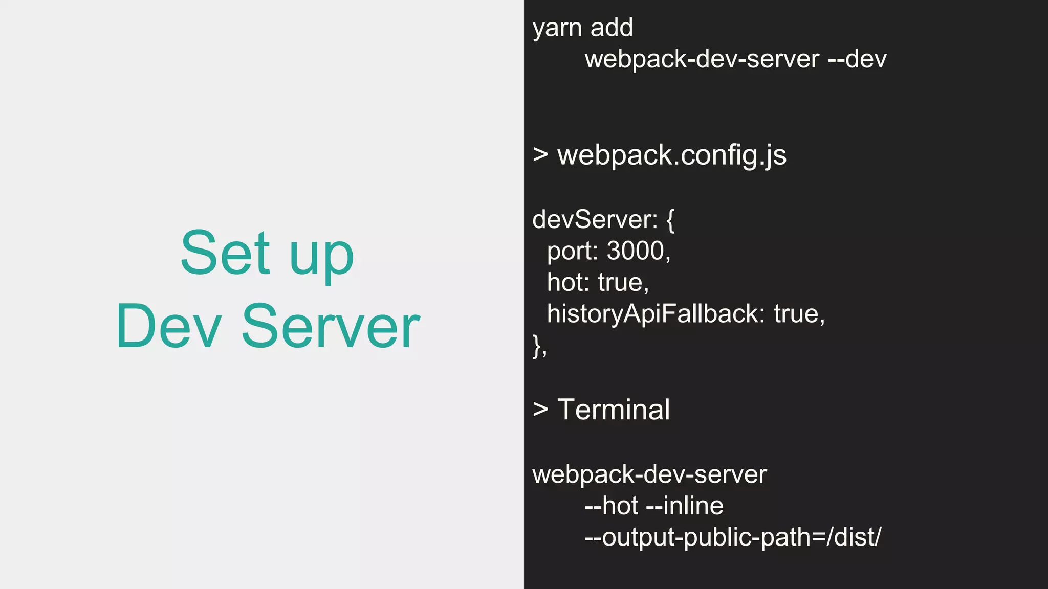 Set up
Dev Server
yarn add
webpack-dev-server --dev
> webpack.config.js
devServer: {
port: 3000,
hot: true,
historyApiFallback: true,
},
> Terminal
webpack-dev-server
--hot --inline
--output-public-path=/dist/
 
