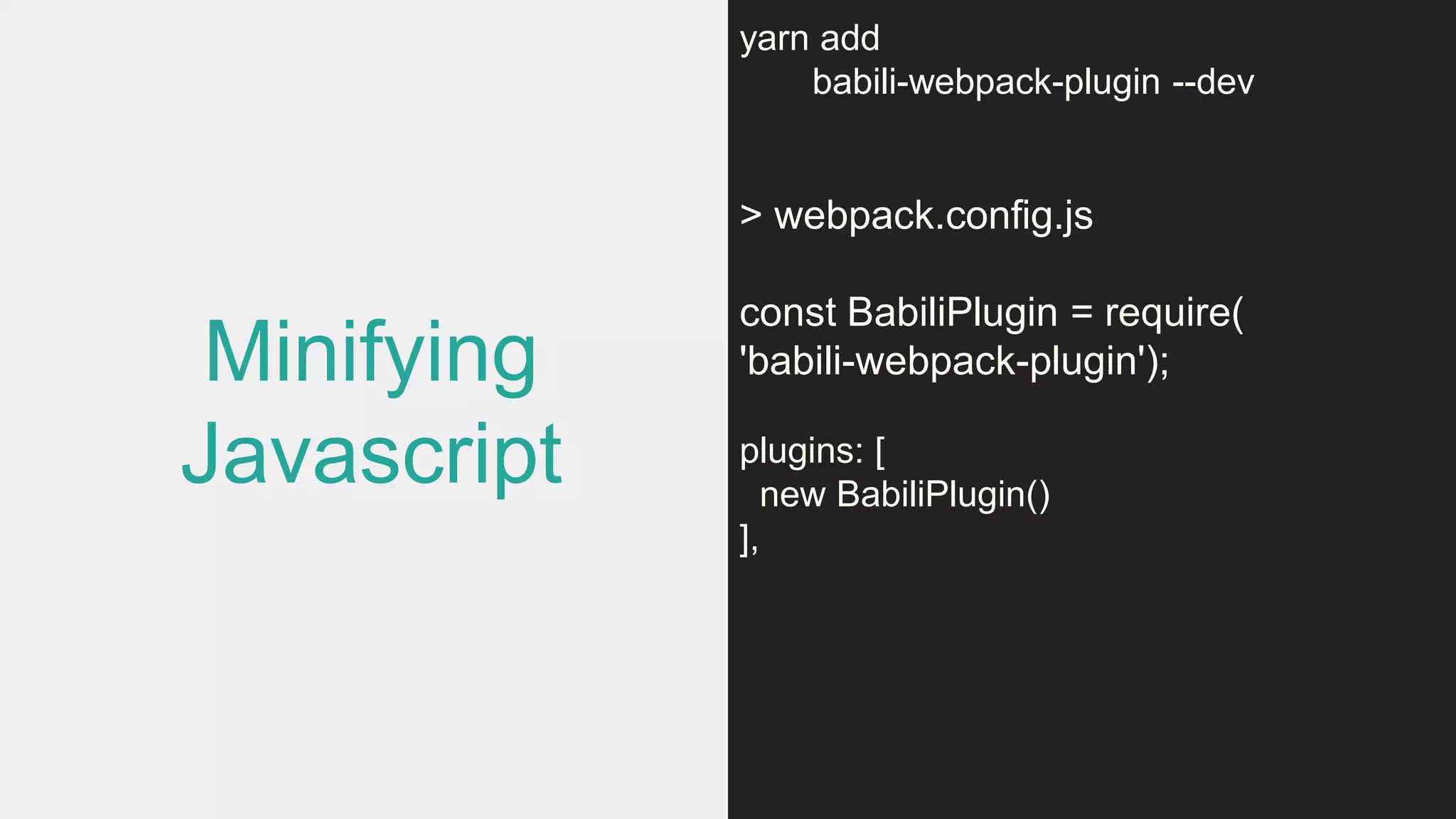 Minifying
Javascript
yarn add
babili-webpack-plugin --dev
> webpack.config.js
const BabiliPlugin = require(
'babili-webpack-plugin');
plugins: [
new BabiliPlugin()
],
 