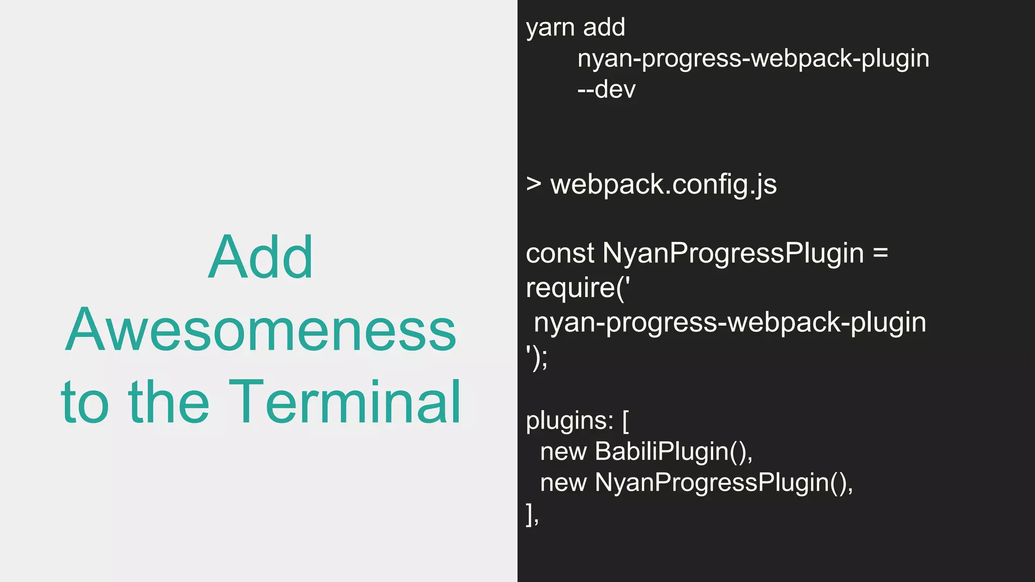 Add
Awesomeness
to the Terminal
yarn add
nyan-progress-webpack-plugin
--dev
> webpack.config.js
const NyanProgressPlugin =
require('
nyan-progress-webpack-plugin
');
plugins: [
new BabiliPlugin(),
new NyanProgressPlugin(),
],
 