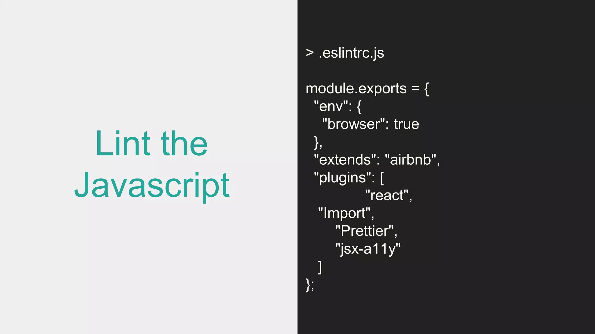 Lint the
Javascript
> .eslintrc.js
module.exports = {
"env": {
"browser": true
},
"extends": "airbnb",
"plugins": [
"react",
"Import",
"Prettier",
"jsx-a11y"
]
};
 