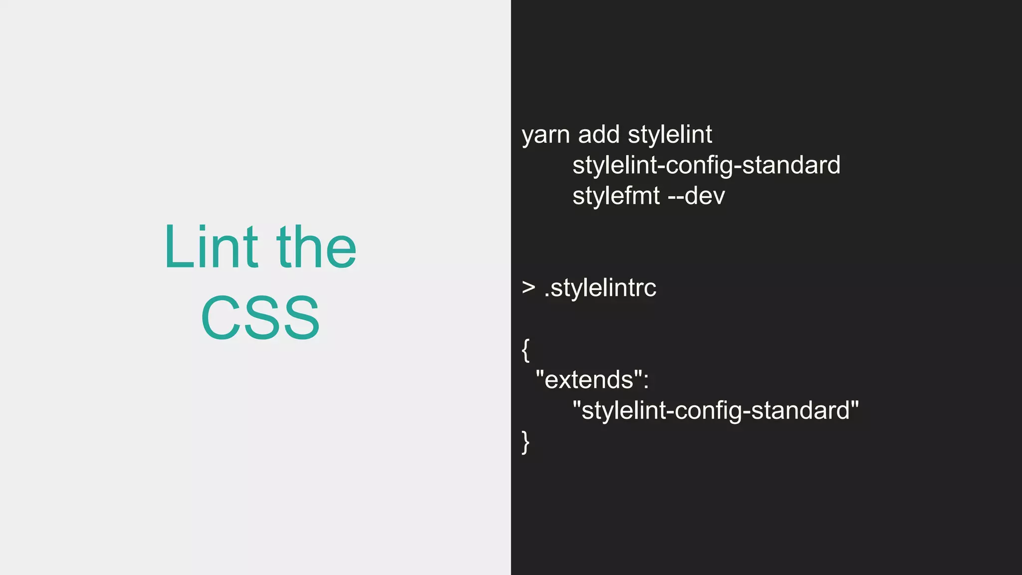 Lint the
CSS
yarn add stylelint
stylelint-config-standard
stylefmt --dev
> .stylelintrc
{
"extends":
"stylelint-config-standard"
}
 