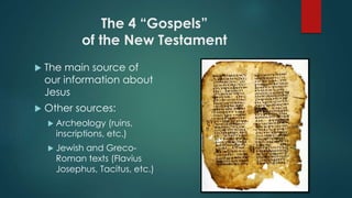 The 4 “Gospels”
of the New Testament
 The main source of
our information about
Jesus
 Other sources:
 Archeology (ruins,
inscriptions, etc.)
 Jewish and Greco-
Roman texts (Flavius
Josephus, Tacitus, etc.)
 