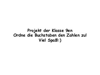 Projekt der Klasse 9en
Ordne die Buchstaben den Zahlen zu!
Viel Spaß!:)
 