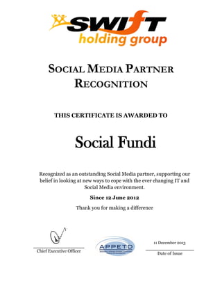 SOCIAL MEDIA PARTNER
RECOGNITION
THIS CERTIFICATE IS AWARDED TO
Social Fundi
ConConstructuinCRefrigeration
Africa Pty Ltd
Recognized as an outstanding Social Media partner, supporting our
belief in looking at new ways to cope with the ever changing IT and
Social Media environment.
Since 12 June 2012
Thank you for making a difference
____________________
Chief Executive Officer
___________________
Date of Issue
11 December 2013
 