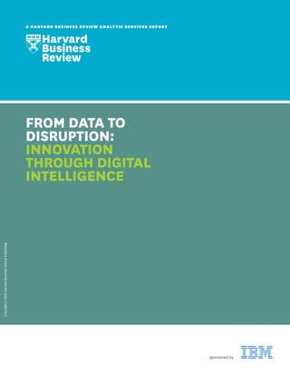 Copyright©2016HarvardBusinessSchoolPublishing.
A HARVARD BUSINESS REVIEW ANALYTIC SERVICES REPORT
FROM DATA TO
DISRUPTION:
INNOVATION
THROUGH DIGITAL
INTELLIGENCE
sponsored by
 