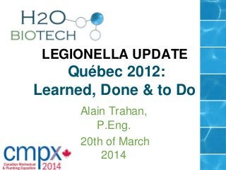 LEGIONELLA UPDATE
Québec 2012:
Learned, Done & to Do
Alain Trahan,
P.Eng.
20th of March
2014
 
