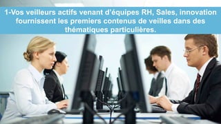 1-Vos veilleurs actifs venant d’équipes RH, Sales, innovation
fournissent les premiers contenus de veilles dans des
thématiques particulières.
 