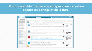 Pour rassembler toutes vos équipes dans un même
espace de partage et de lecture
 