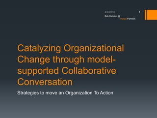 Catalyzing Organizational
Change through model-
supported Collaborative
Conversation
Strategies to move an Organization To Action
1
Bob Carlston @
Konza Partners
 