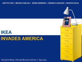 INVADES AMERICA
IKEA
ADITYA IYER | BRUNA FURLAN | DENIS SMIRNOV | MONICA CANCINO | RENATA SILVA
1985
Youngme Moon, Harvard Business School | Sep 2004
 