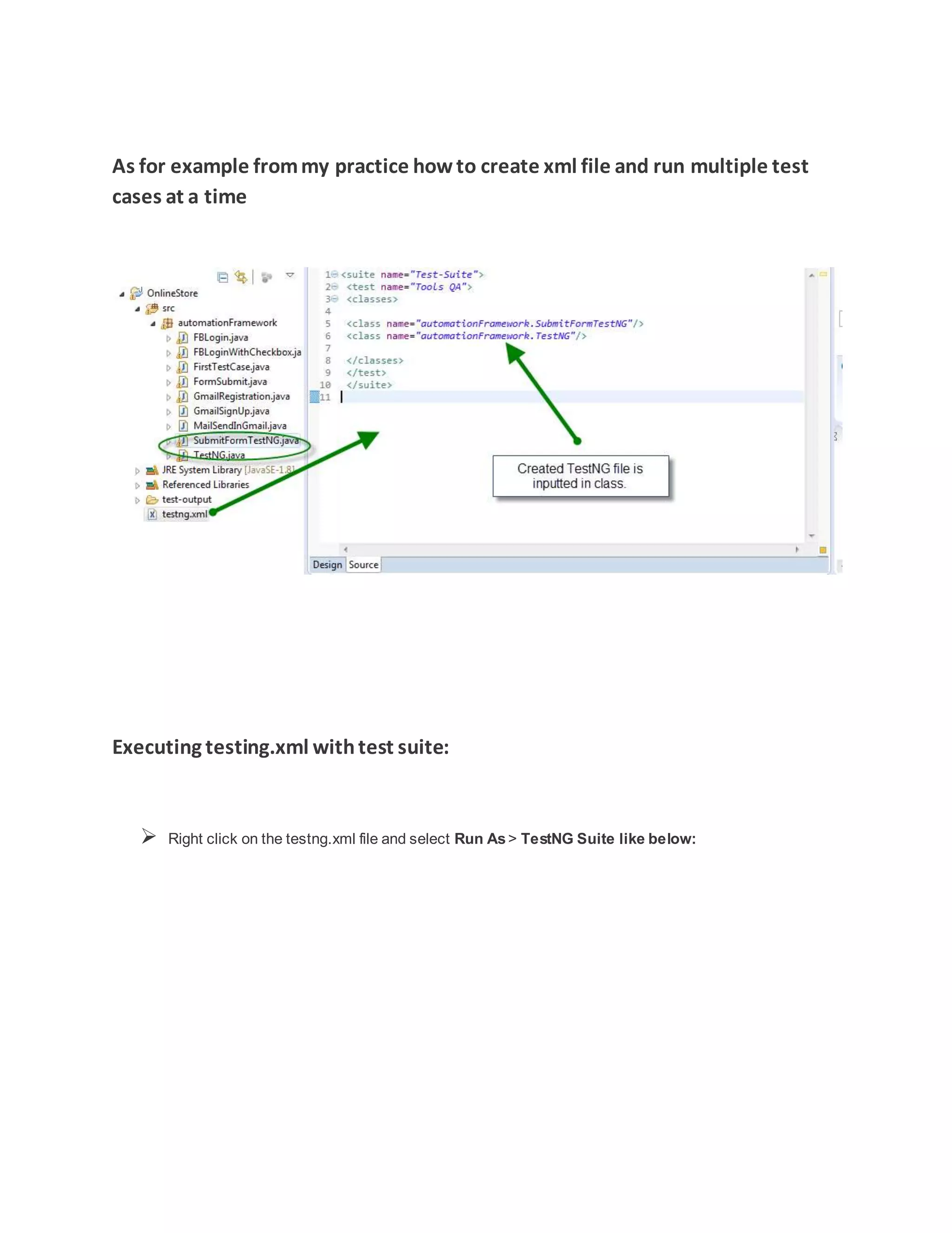 As for example frommy practice howto create xml file and run multiple test
cases at a time
Executing testing.xml withtest suite:
 Right click on the testng.xml file and select Run As> TestNG Suite like below:
 